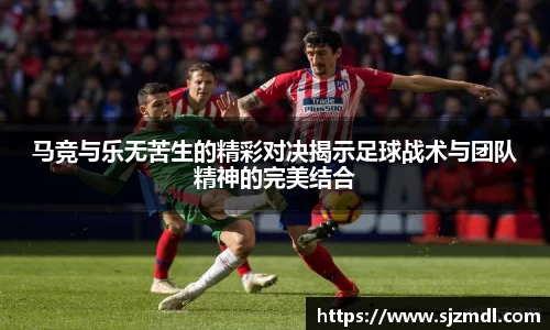 马竞与乐无苦生的精彩对决揭示足球战术与团队精神的完美结合