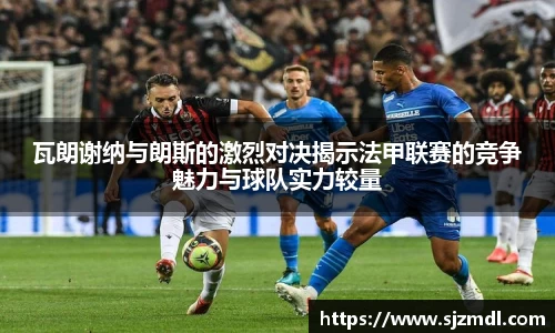 瓦朗谢纳与朗斯的激烈对决揭示法甲联赛的竞争魅力与球队实力较量