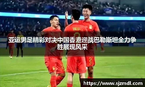 亚运男足精彩对决中国香港迎战巴勒斯坦全力争胜展现风采